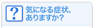 気になる症状、ありますか？