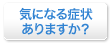 気になる症状ありますか？
