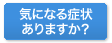 気になる症状ありますか？